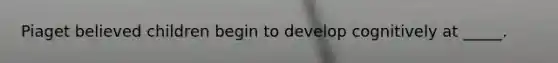 Piaget believed children begin to develop cognitively at _____.