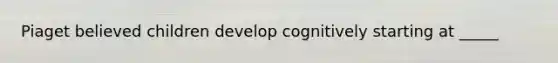 Piaget believed children develop cognitively starting at _____