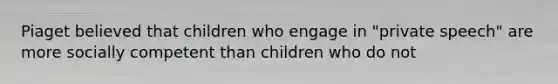 Piaget believed that children who engage in "private speech" are more socially competent than children who do not