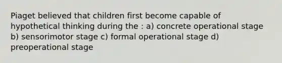 Piaget believed that children first become capable of hypothetical thinking during the : a) concrete operational stage b) sensorimotor stage c) formal operational stage d) preoperational stage