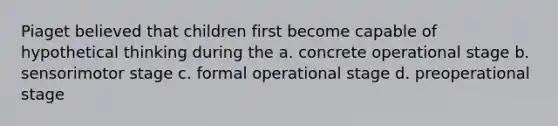 Piaget believed that children first become capable of hypothetical thinking during the a. concrete operational stage b. sensorimotor stage c. formal operational stage d. preoperational stage