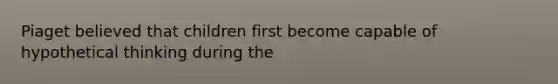 Piaget believed that children first become capable of hypothetical thinking during the​