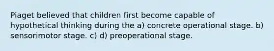 Piaget believed that children first become capable of hypothetical thinking during the a) concrete operational stage. b) sensorimotor stage. c) d) preoperational stage.