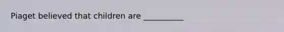 Piaget believed that children are __________
