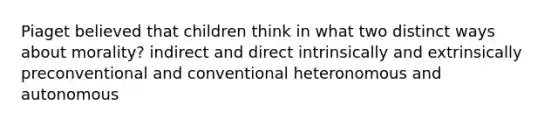 Piaget believed that children think in what two distinct ways about morality? indirect and direct intrinsically and extrinsically preconventional and conventional heteronomous and autonomous