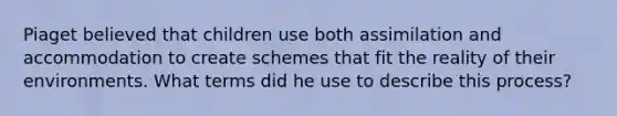 Piaget believed that children use both assimilation and accommodation to create schemes that fit the reality of their environments. What terms did he use to describe this process?