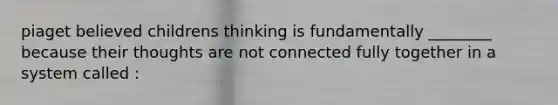 piaget believed childrens thinking is fundamentally ________ because their thoughts are not connected fully together in a system called :