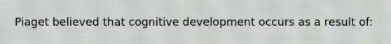 Piaget believed that cognitive development occurs as a result of: