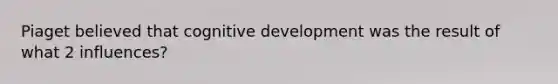 Piaget believed that cognitive development was the result of what 2 influences?