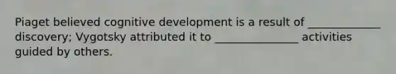 Piaget believed cognitive development is a result of _____________ discovery; Vygotsky attributed it to _______________ activities guided by others.