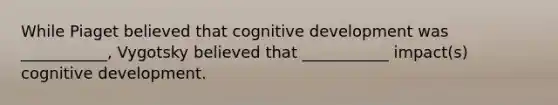 While Piaget believed that cognitive development was ___________, Vygotsky believed that ___________ impact(s) cognitive development.