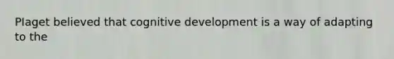 PIaget believed that cognitive development is a way of adapting to the