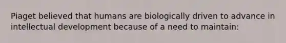 Piaget believed that humans are biologically driven to advance in intellectual development because of a need to maintain: