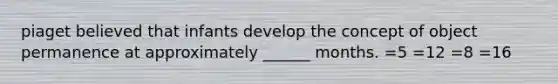 piaget believed that infants develop the concept of object permanence at approximately ______ months. =5 =12 =8 =16