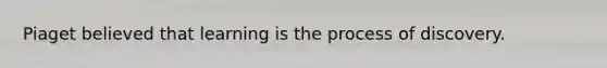 Piaget believed that learning is the process of discovery.