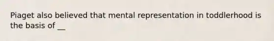 Piaget also believed that mental representation in toddlerhood is the basis of __