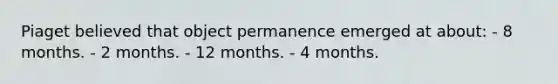 Piaget believed that object permanence emerged at about: - 8 months. - 2 months. - 12 months. - 4 months.