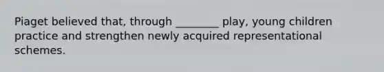 Piaget believed that, through ________ play, young children practice and strengthen newly acquired representational schemes.