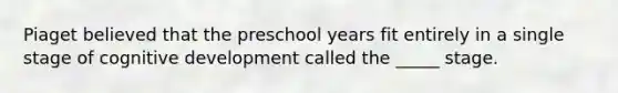 Piaget believed that the preschool years fit entirely in a single stage of cognitive development called the _____ stage.