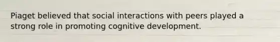 Piaget believed that social interactions with peers played a strong role in promoting cognitive development.