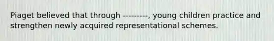 Piaget believed that through ---------, young children practice and strengthen newly acquired representational schemes.