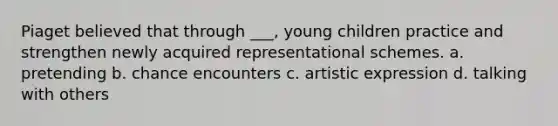 Piaget believed that through ___, young children practice and strengthen newly acquired representational schemes. a. pretending b. chance encounters c. artistic expression d. talking with others