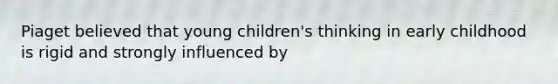 Piaget believed that young children's thinking in early childhood is rigid and strongly influenced by