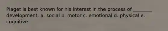 Piaget is best known for his interest in the process of ________ development. a. social b. motor c. emotional d. physical e. cognitive