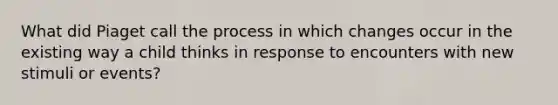 What did Piaget call the process in which changes occur in the existing way a child thinks in response to encounters with new stimuli or events?