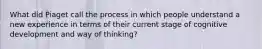 What did Piaget call the process in which people understand a new experience in terms of their current stage of cognitive development and way of thinking?