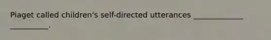 Piaget called children's self-directed utterances _____________ __________.