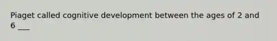 Piaget called cognitive development between the ages of 2 and 6 ___