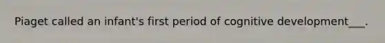 Piaget called an infant's first period of cognitive development___.