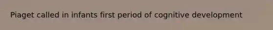 Piaget called in infants first period of cognitive development