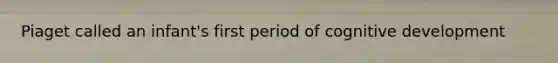 Piaget called an infant's first period of cognitive development