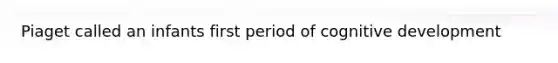 Piaget called an infants first period of cognitive development