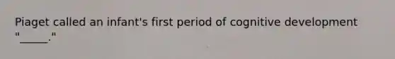 Piaget called an infant's first period of cognitive development "_____."