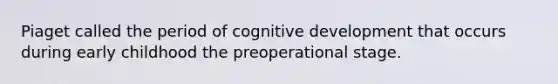 Piaget called the period of cognitive development that occurs during early childhood the preoperational stage.