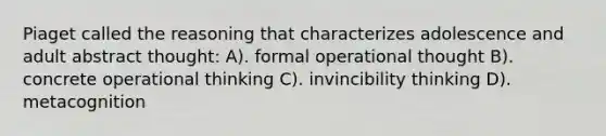 Piaget called the reasoning that characterizes adolescence and adult abstract thought: A). formal operational thought B). concrete operational thinking C). invincibility thinking D). metacognition