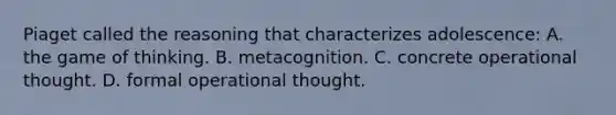 Piaget called the reasoning that characterizes adolescence: A. the game of thinking. B. metacognition. C. concrete operational thought. D. formal operational thought.