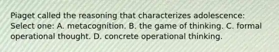 Piaget called the reasoning that characterizes adolescence: Select one: A. metacognition. B. the game of thinking. C. formal operational thought. D. concrete operational thinking.
