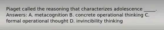 Piaget called the reasoning that characterizes adolescence _____. Answers: A. metacognition B. concrete operational thinking C. formal operational thought D. invincibility thinking