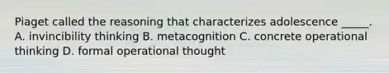 Piaget called the reasoning that characterizes adolescence _____. A. invincibility thinking B. metacognition C. concrete operational thinking D. formal operational thought