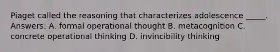 Piaget called the reasoning that characterizes adolescence _____. Answers: A. formal operational thought B. metacognition C. concrete operational thinking D. invincibility thinking