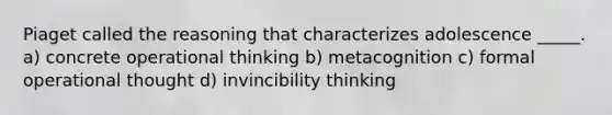 Piaget called the reasoning that characterizes adolescence _____. a) concrete operational thinking b) metacognition c) formal operational thought d) invincibility thinking