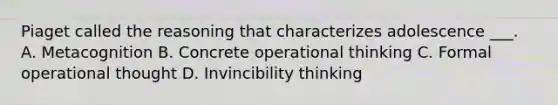 Piaget called the reasoning that characterizes adolescence ___. A. Metacognition B. Concrete operational thinking C. Formal operational thought D. Invincibility thinking