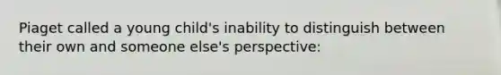 Piaget called a young child's inability to distinguish between their own and someone else's perspective: