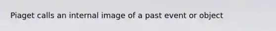 Piaget calls an internal image of a past event or object