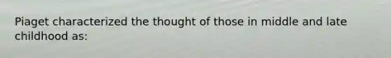 Piaget characterized the thought of those in middle and late childhood as: