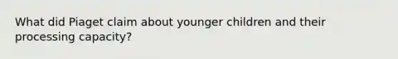 What did Piaget claim about younger children and their processing capacity?